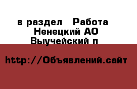  в раздел : Работа . Ненецкий АО,Выучейский п.